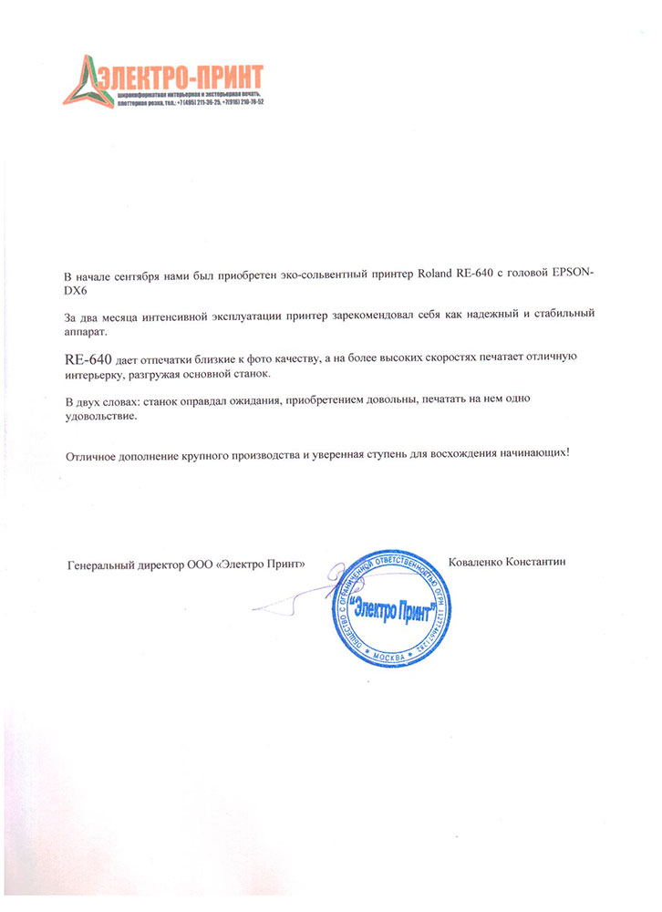 В начале сентября нами был приобретен эко-сольвентный принтер Roland RE-640 с головой EPSON-DX6. За два месяца интенсивной эксплуатации принтер зарекомендовал себя как надежный и стабильный аппарат.

RE-640 дает отпечатки близкие к фото качеству, а на более высоких скоростях печатает отличную интерьерку, разгружая основной станок. В двух словах: станок оправдал ожидания, приобретением довольны, печатать на нем одно удовольствие.